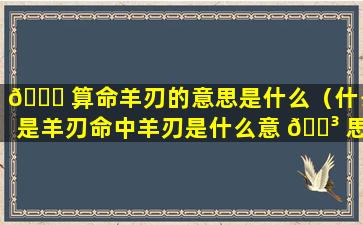 💐 算命羊刃的意思是什么（什么是羊刃命中羊刃是什么意 🌳 思）